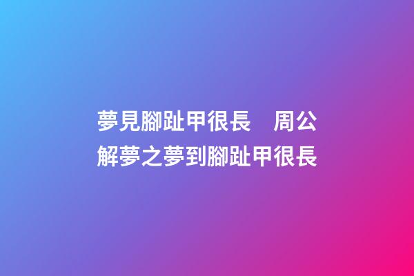 夢見腳趾甲很長　周公解夢之夢到腳趾甲很長